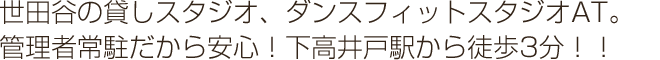 世田谷の貸しスタジオ、ダンスフィットスタジオAT。
管理者常駐だから安心!下高井戸駅から徒歩3分!!